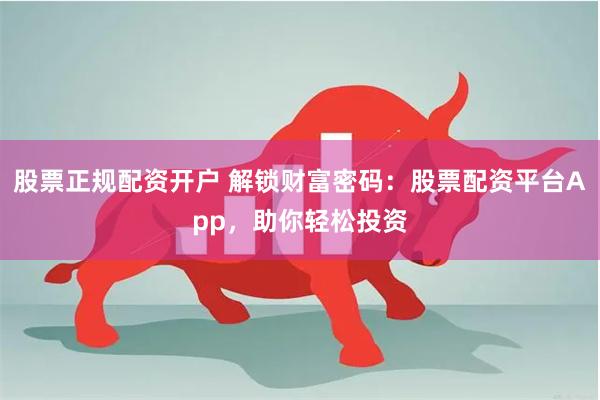 股票正规配资开户 解锁财富密码：股票配资平台App，助你轻松投资