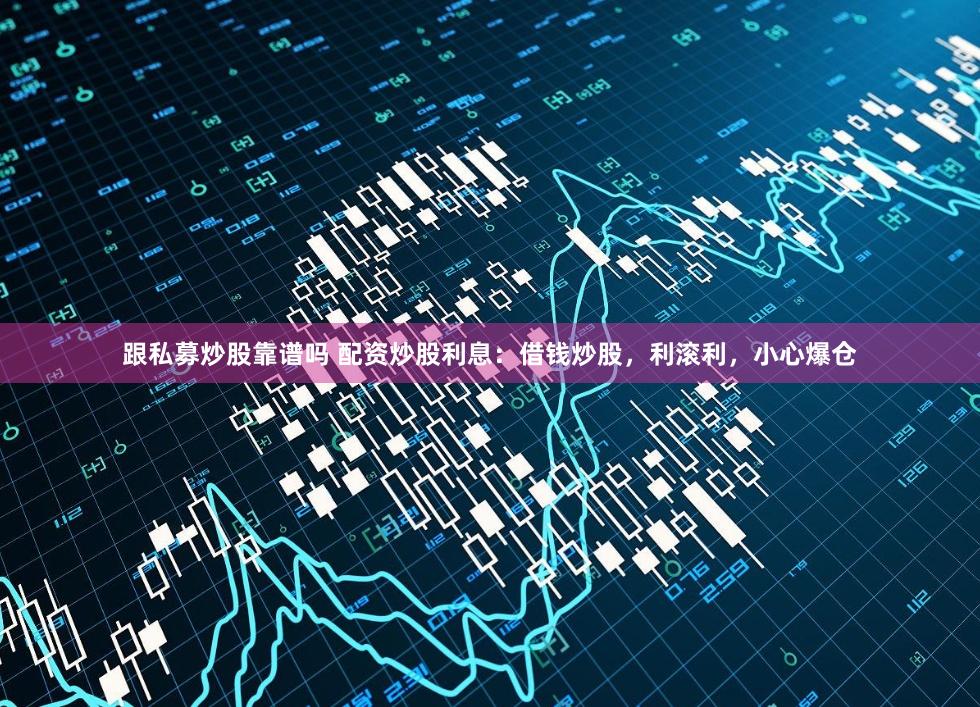 跟私募炒股靠谱吗 配资炒股利息：借钱炒股，利滚利，小心爆仓