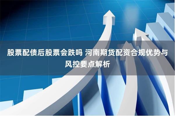股票配债后股票会跌吗 河南期货配资合规优势与风控要点解析