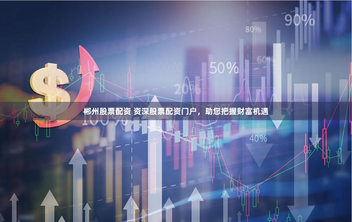 郴州股票配资 资深股票配资门户，助您把握财富机遇