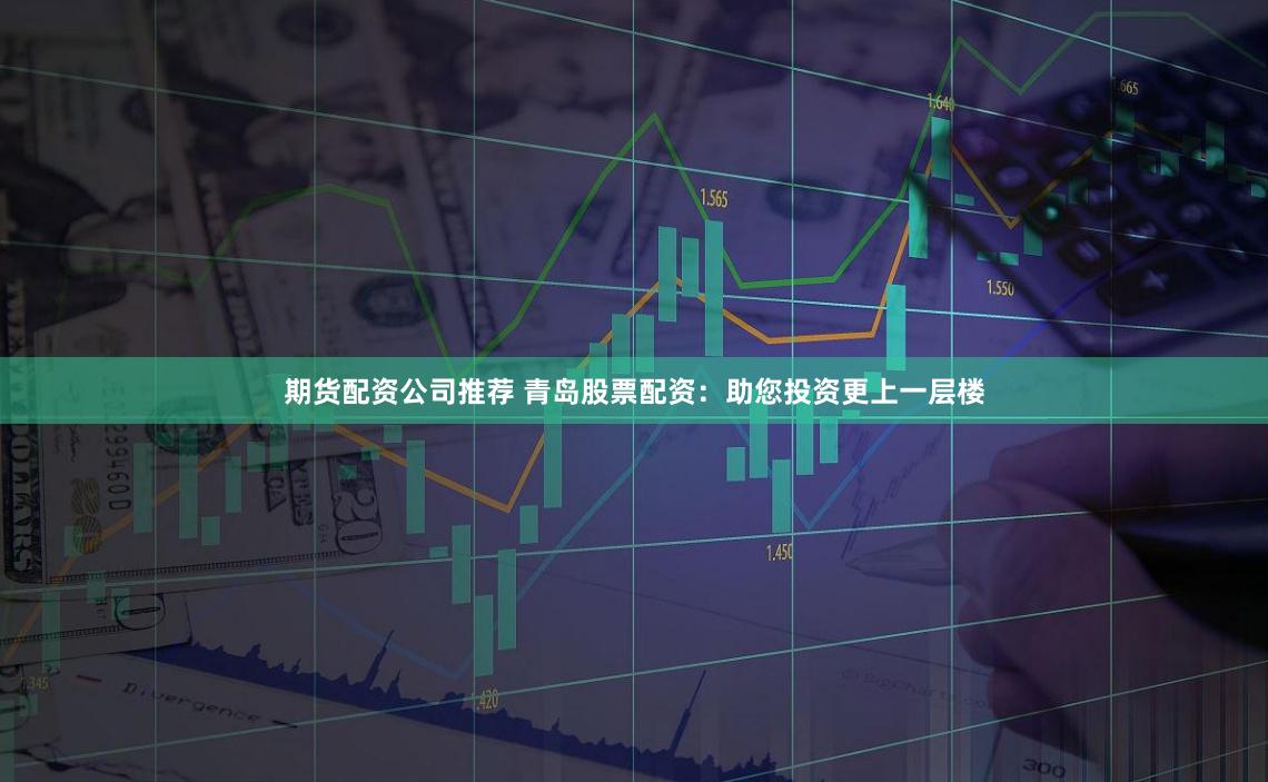 期货配资公司推荐 青岛股票配资：助您投资更上一层楼