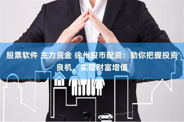 股票软件 主力资金 徐州股市配资：助你把握投资良机，实现财富增值