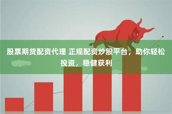 股票期货配资代理 正规配资炒股平台，助你轻松投资，稳健获利