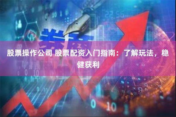 股票操作公司 股票配资入门指南：了解玩法，稳健获利