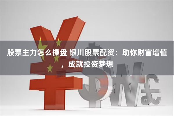 股票主力怎么操盘 银川股票配资：助你财富增值，成就投资梦想