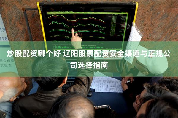 炒股配资哪个好 辽阳股票配资安全渠道与正规公司选择指南