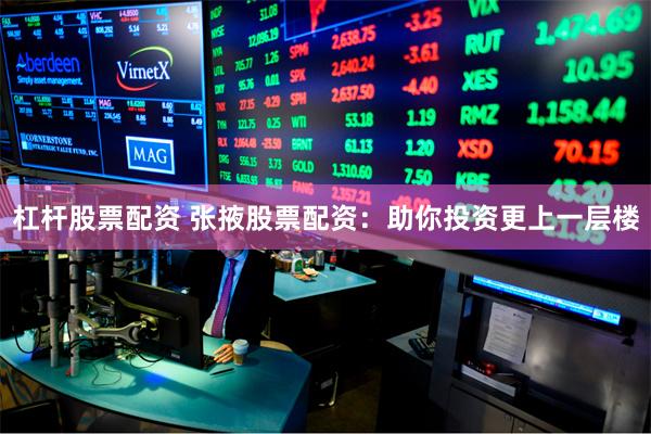 杠杆股票配资 张掖股票配资：助你投资更上一层楼