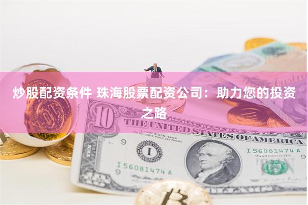 炒股配资条件 珠海股票配资公司：助力您的投资之路