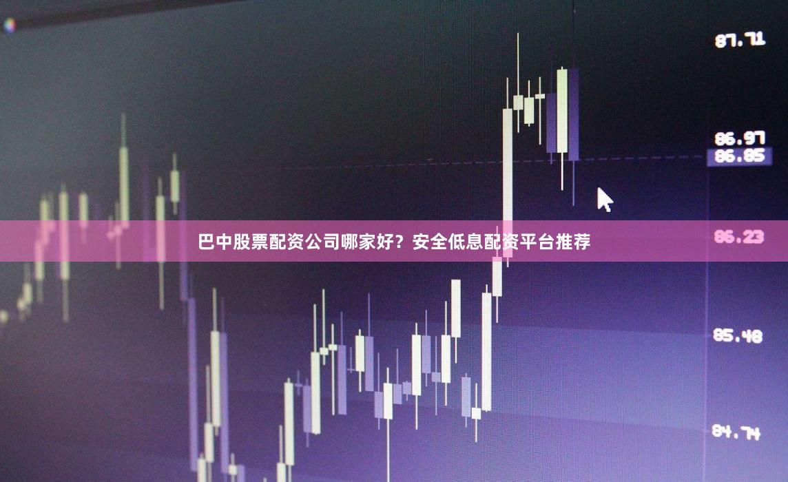 巴中股票配资公司哪家好？安全低息配资平台推荐
