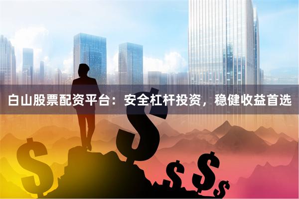 白山股票配资平台：安全杠杆投资，稳健收益首选