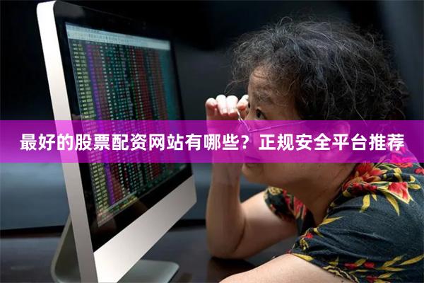 最好的股票配资网站有哪些？正规安全平台推荐