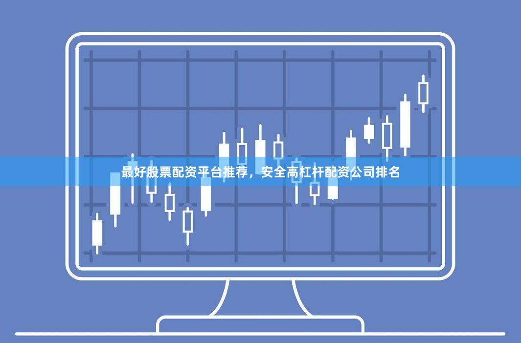 最好股票配资平台推荐，安全高杠杆配资公司排名