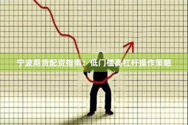 宁波期货配资指南：低门槛高杠杆操作策略