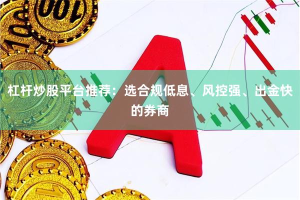 杠杆炒股平台推荐：选合规低息、风控强、出金快的券商