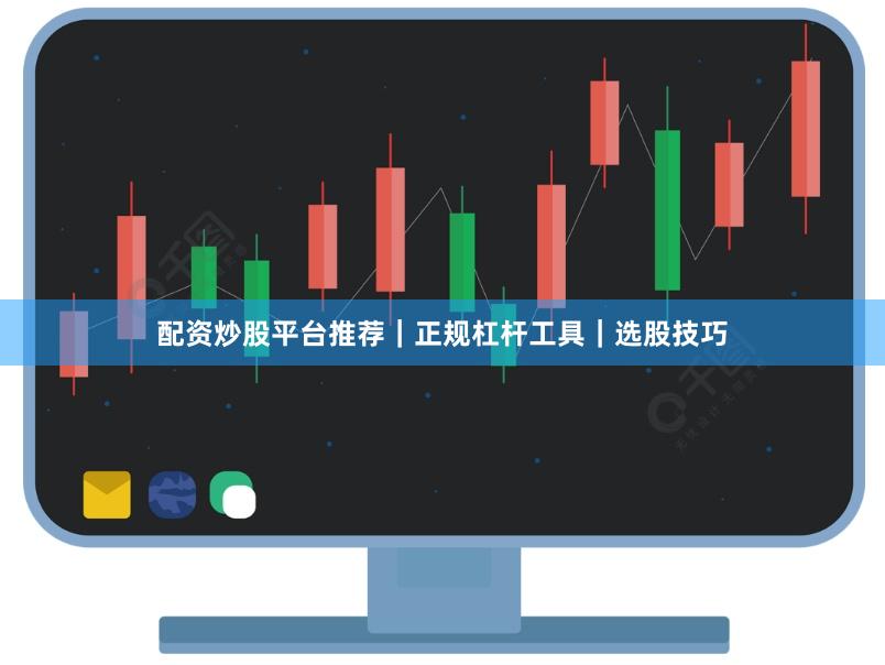 配资炒股平台推荐｜正规杠杆工具｜选股技巧